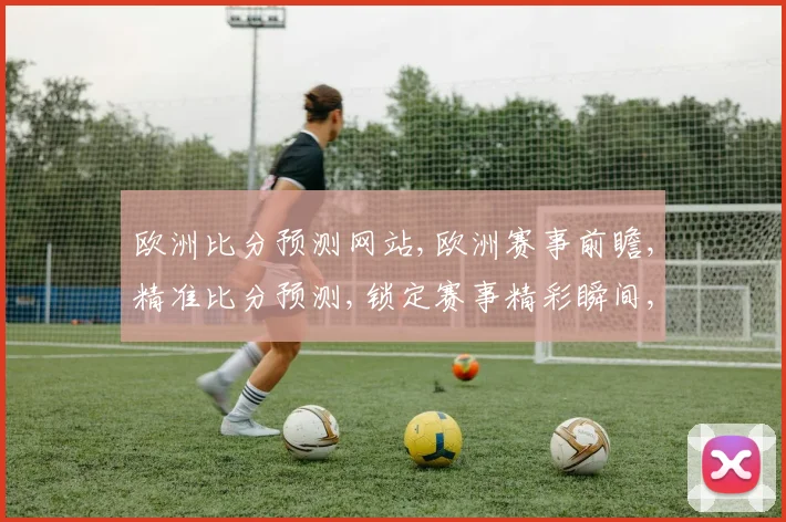 欧洲比分预测网站,欧洲赛事前瞻,精准比分预测,锁定赛事精彩瞬间,一网打尽